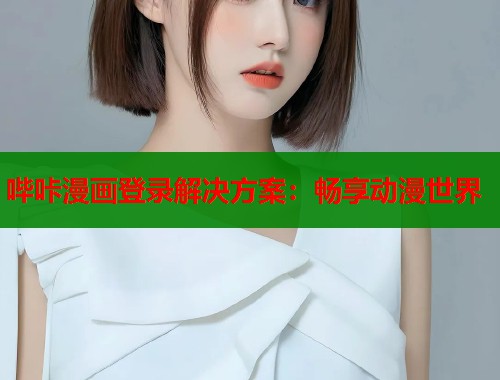 哔咔漫画登录解决方案：畅享动漫世界