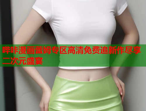 哔咔漫画蕾姆专区高清免费追新作尽享二次元盛宴