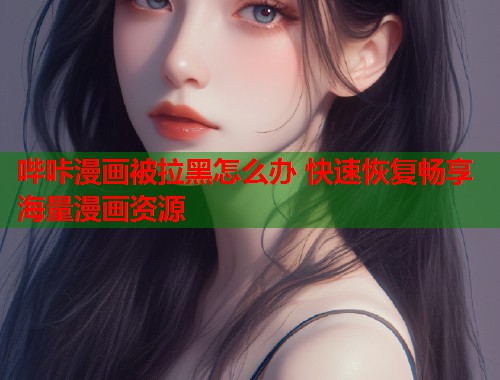 哔咔漫画被拉黑怎么办 快速恢复畅享海量漫画资源