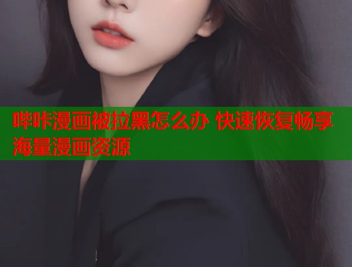 哔咔漫画被拉黑怎么办 快速恢复畅享海量漫画资源
