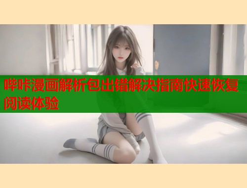 哔咔漫画解析包出错解决指南快速恢复阅读体验