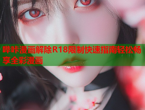 哔咔漫画解除R18限制快速指南轻松畅享全彩漫画