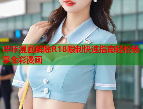 哔咔漫画解除R18限制快速指南轻松畅享全彩漫画