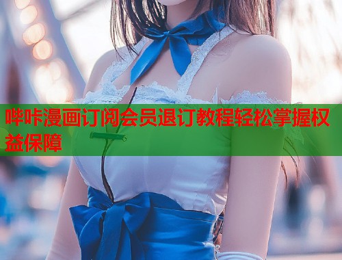 哔咔漫画订阅会员退订教程轻松掌握权益保障