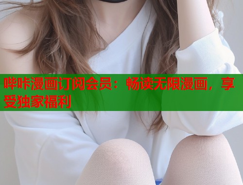 哔咔漫画订阅会员：畅读无限漫画，享受独家福利