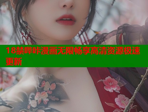 18禁哔咔漫画无限畅享高清资源极速更新