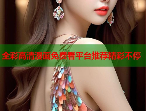 全彩高清漫画免费看平台推荐精彩不停