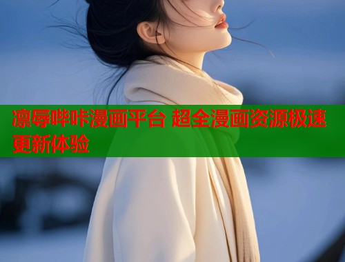 凛辱哔咔漫画平台 超全漫画资源极速更新体验