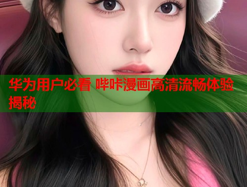 华为用户必看 哔咔漫画高清流畅体验揭秘