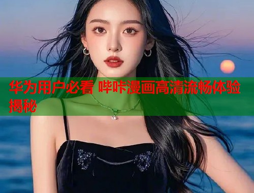 华为用户必看 哔咔漫画高清流畅体验揭秘