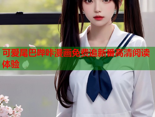 可爱尾巴哔咔漫画免费追新番高清阅读体验