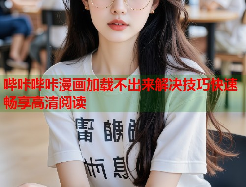 哔咔哔咔漫画加载不出来解决技巧快速畅享高清阅读