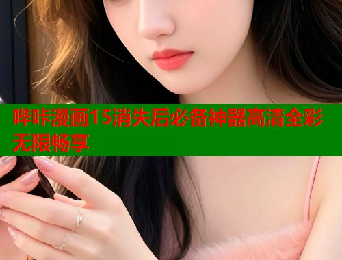哔咔漫画15消失后必备神器高清全彩无限畅享