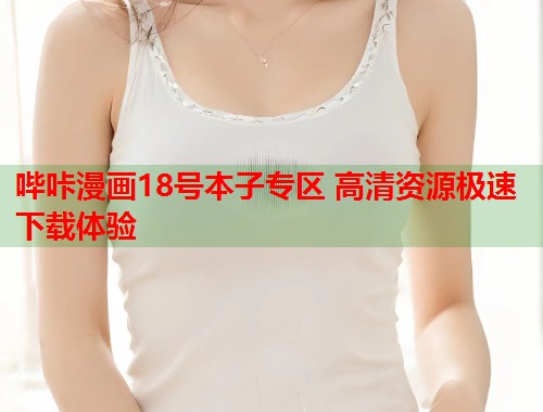哔咔漫画18号本子专区 高清资源极速下载体验