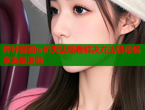 哔咔漫画wifi无法观看解决方法轻松畅享海量漫画
