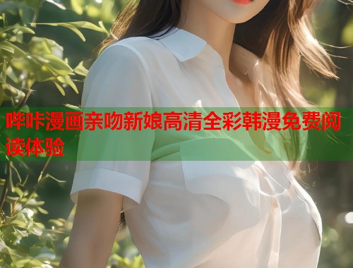 哔咔漫画亲吻新娘高清全彩韩漫免费阅读体验