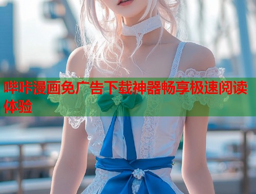 哔咔漫画免广告下载神器畅享极速阅读体验