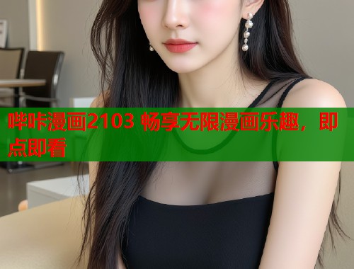 哔咔漫画2103 畅享无限漫画乐趣，即点即看