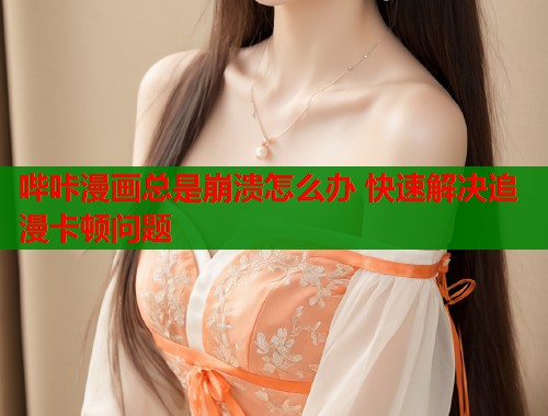 哔咔漫画总是崩溃怎么办 快速解决追漫卡顿问题