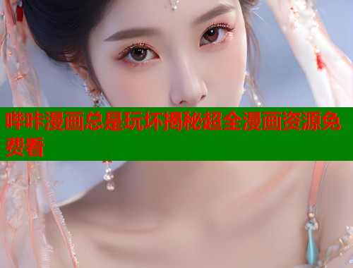 哔咔漫画总是玩坏揭秘超全漫画资源免费看