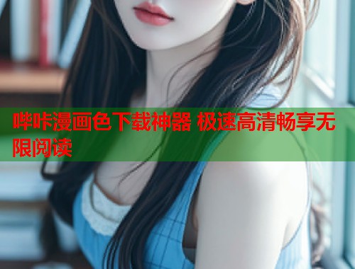 哔咔漫画色下载神器 极速高清畅享无限阅读
