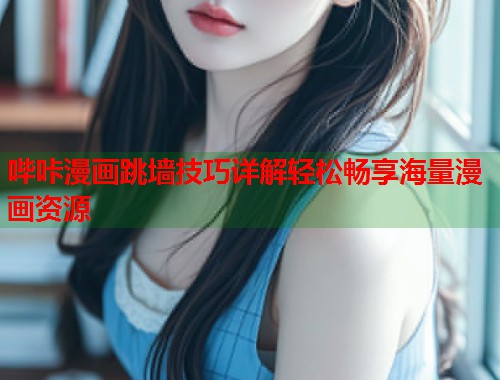 哔咔漫画跳墙技巧详解轻松畅享海量漫画资源