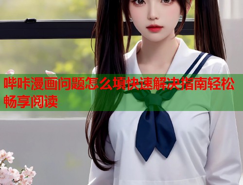 哔咔漫画问题怎么填快速解决指南轻松畅享阅读