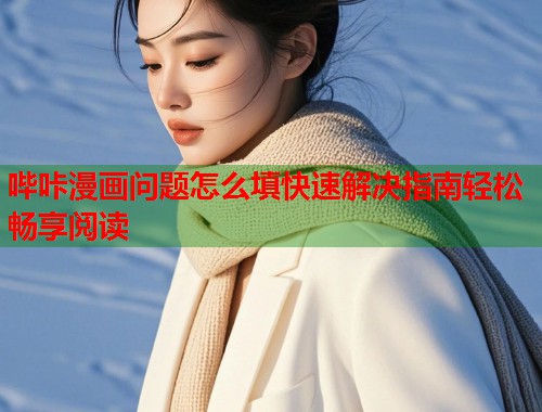 哔咔漫画问题怎么填快速解决指南轻松畅享阅读