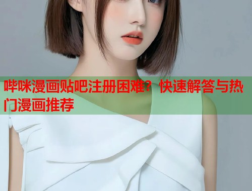 哔咪漫画贴吧注册困难？快速解答与热门漫画推荐