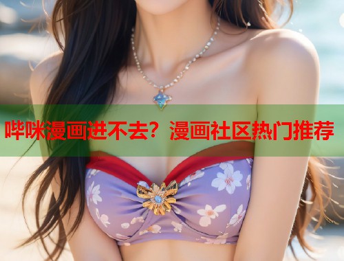 哔咪漫画进不去？漫画社区热门推荐