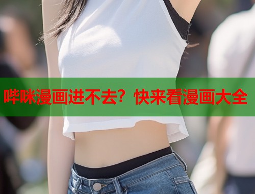 哔咪漫画进不去？快来看漫画大全