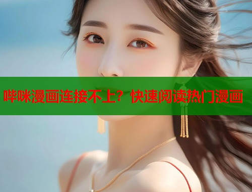 哔咪漫画连接不上？快速阅读热门漫画