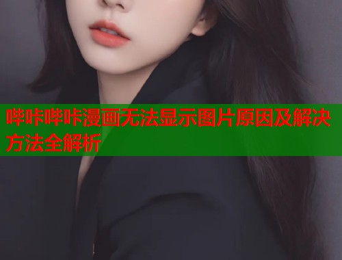 哔咔哔咔漫画无法显示图片原因及解决方法全解析