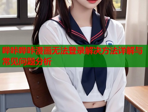 哔咔哔咔漫画无法登录解决方法详解与常见问题分析