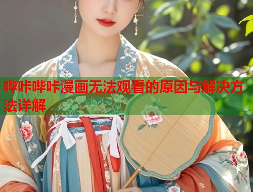哔咔哔咔漫画无法观看的原因与解决方法详解