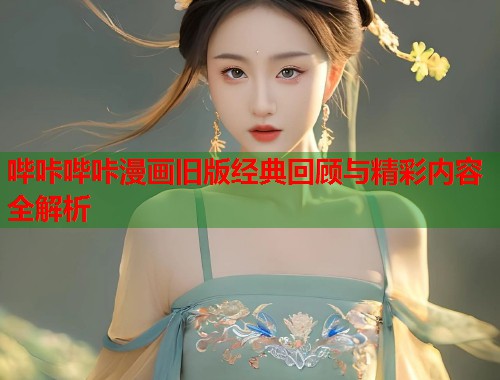 哔咔哔咔漫画旧版经典回顾与精彩内容全解析