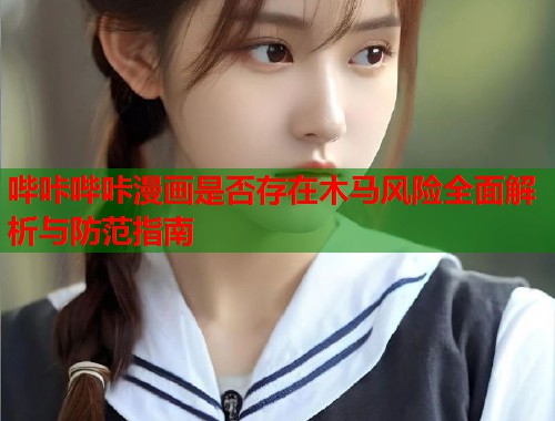 哔咔哔咔漫画是否存在木马风险全面解析与防范指南