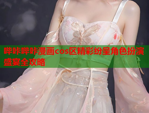 哔咔哔咔漫画cos区精彩纷呈角色扮演盛宴全攻略