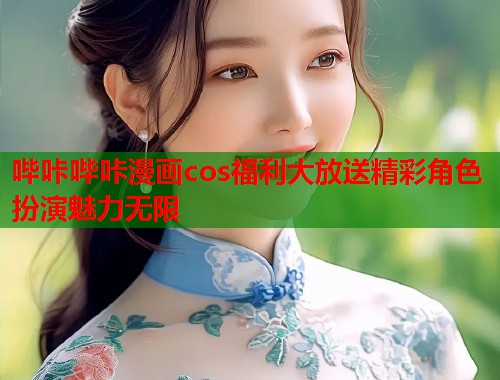 哔咔哔咔漫画cos福利大放送精彩角色扮演魅力无限