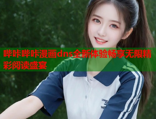 哔咔哔咔漫画dns全新体验畅享无限精彩阅读盛宴