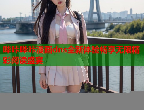 哔咔哔咔漫画dns全新体验畅享无限精彩阅读盛宴