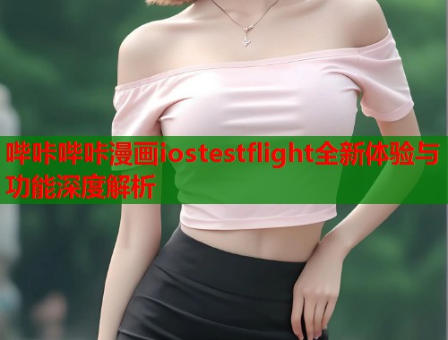 哔咔哔咔漫画iostestflight全新体验与功能深度解析