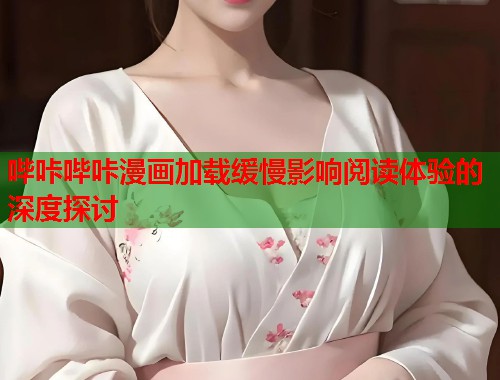 哔咔哔咔漫画加载缓慢影响阅读体验的深度探讨