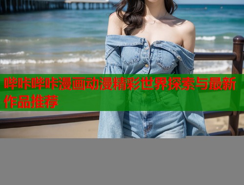 哔咔哔咔漫画动漫精彩世界探索与最新作品推荐
