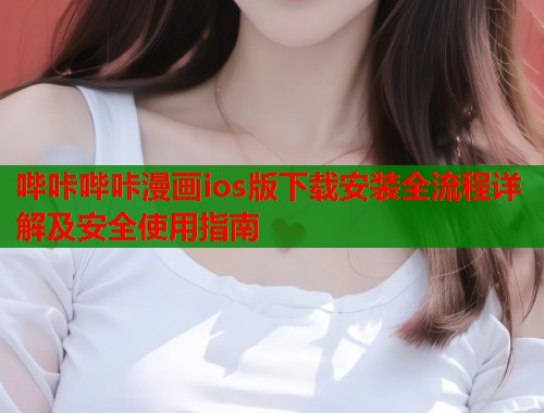 哔咔哔咔漫画ios版下载安装全流程详解及安全使用指南