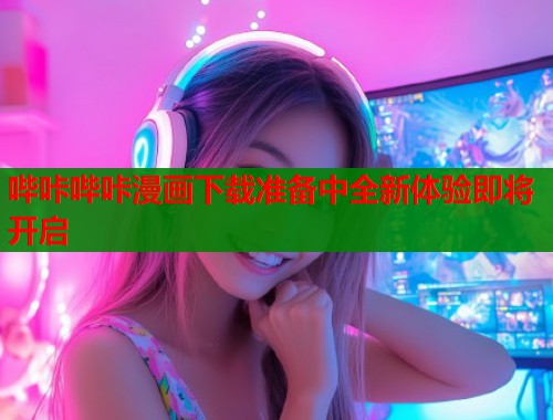 哔咔哔咔漫画下载准备中全新体验即将开启