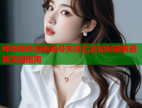 哔咔哔咔漫画暗号失效后该如何破解最新实用指南