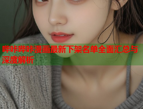 哔咔哔咔漫画最新下架名单全面汇总与深度解析