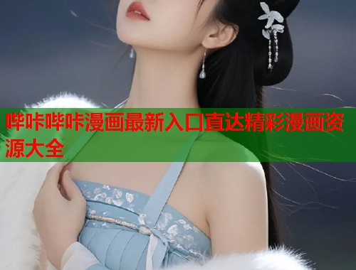 哔咔哔咔漫画最新入口直达精彩漫画资源大全