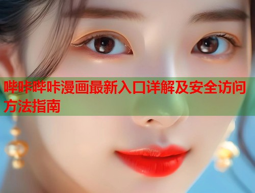 哔咔哔咔漫画最新入口详解及安全访问方法指南